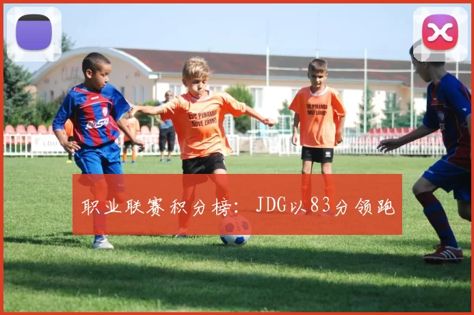 职业联赛积分榜：JDG以83分领跑