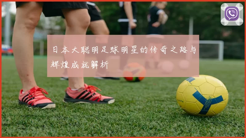 日本大聪明足球明星的传奇之路与辉煌成就解析
