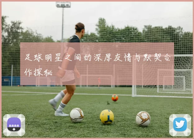 足球明星之间的深厚友情与默契合作探秘