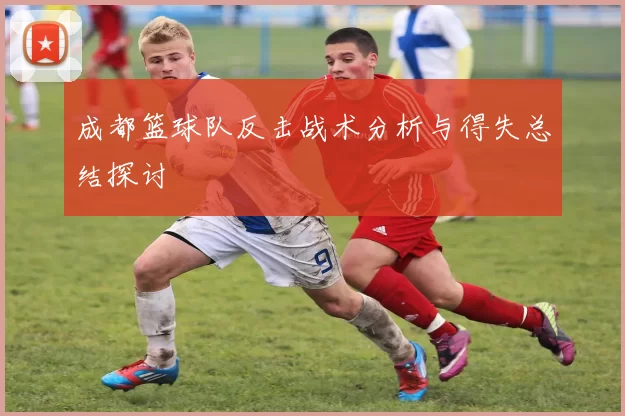 成都篮球队反击战术分析与得失总结探讨