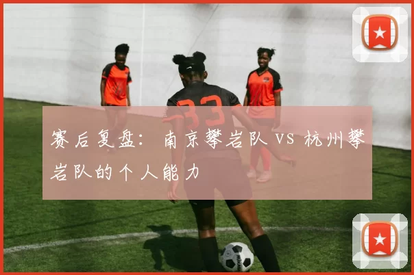 赛后复盘：南京攀岩队 vs 杭州攀岩队的个人能力