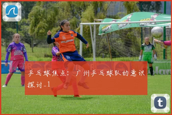 乒乓球焦点：广州乒乓球队的意识探讨_1