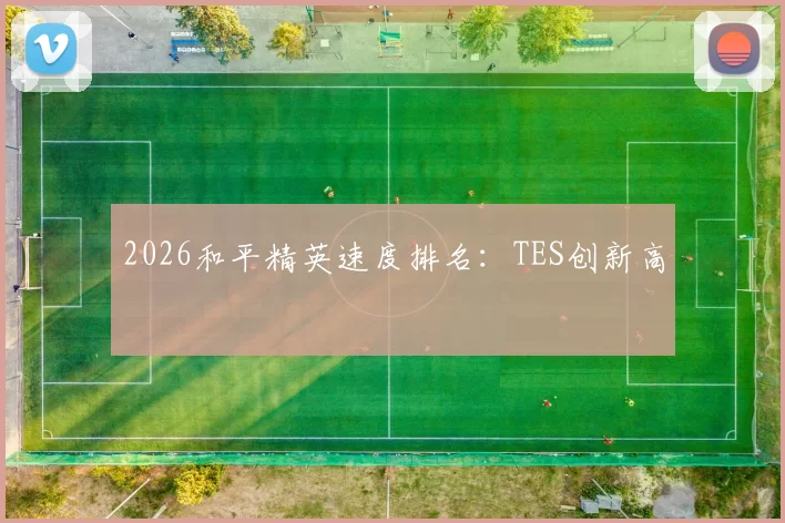 2026和平精英速度排名：TES创新高