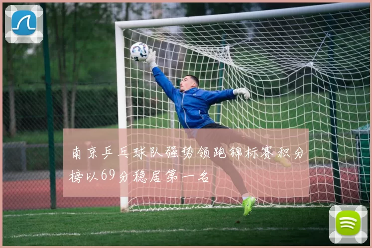 南京乒乓球队强势领跑锦标赛积分榜以69分稳居第一名