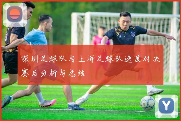 深圳足球队与上海足球队速度对决赛后分析与总结