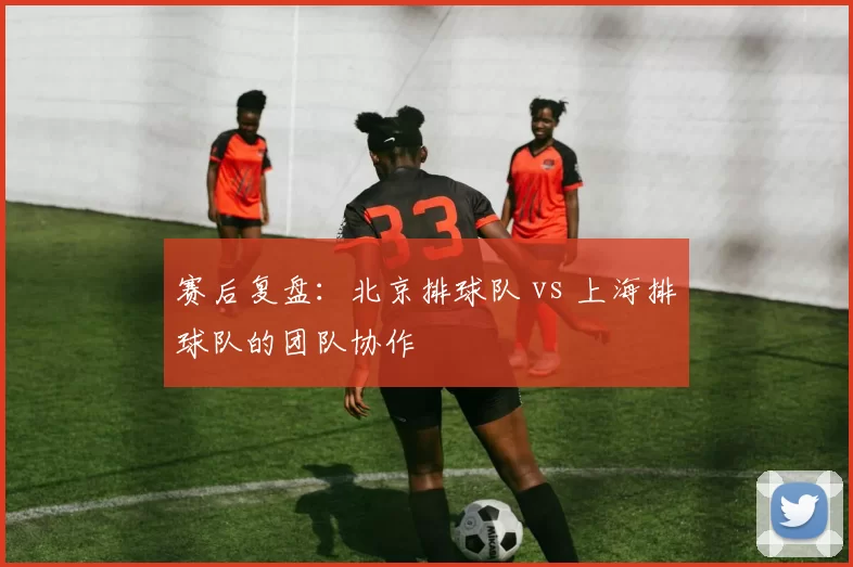 赛后复盘：北京排球队 vs 上海排球队的团队协作