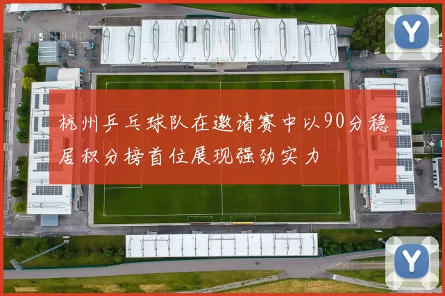 杭州乒乓球队在邀请赛中以90分稳居积分榜首位展现强劲实力