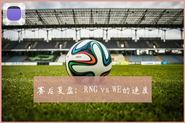 赛后复盘：RNG vs WE的速度